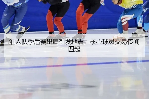 油人队季后赛出局引发地震，核心球员交易传闻四起